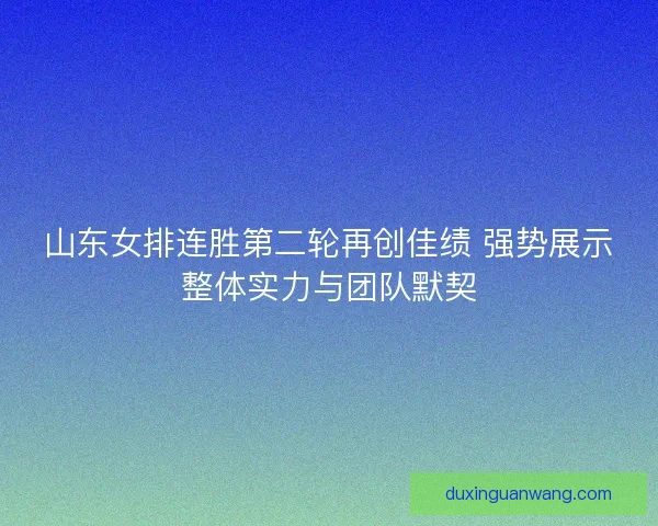 山东女排连胜第二轮再创佳绩 强势展示整体实力与团队默契 山东女排连胜第二轮再创佳绩 强势展示整体实力与团队默契