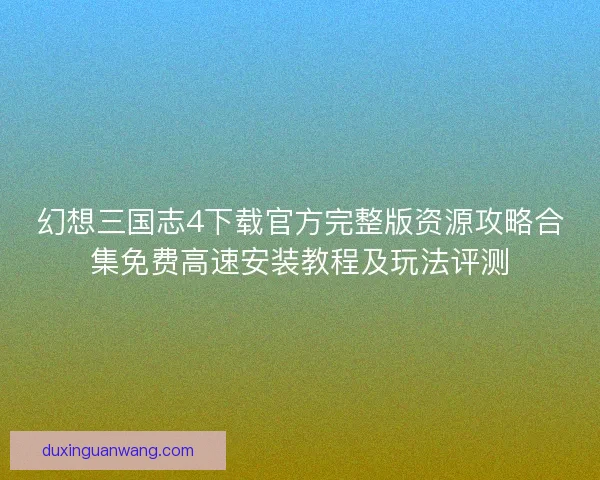 幻想三国志4下载官方完整版资源攻略合集免费高速安装教程及玩法评测