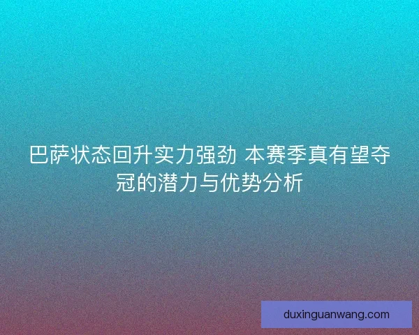 巴萨状态回升实力强劲 本赛季真有望夺冠的潜力与优势分析