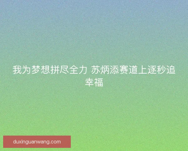 我为梦想拼尽全力 苏炳添赛道上逐秒追幸福