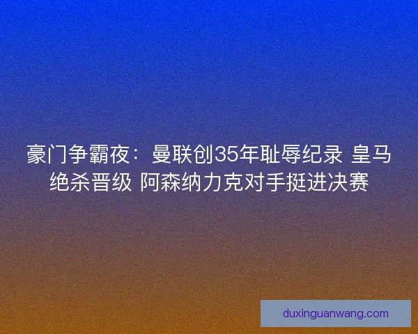 豪门争霸夜：曼联创35年耻辱纪录 皇马绝杀晋级 阿森纳力克对手挺进决赛