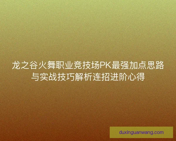 龙之谷火舞职业竞技场PK最强加点思路与实战技巧解析连招进阶心得